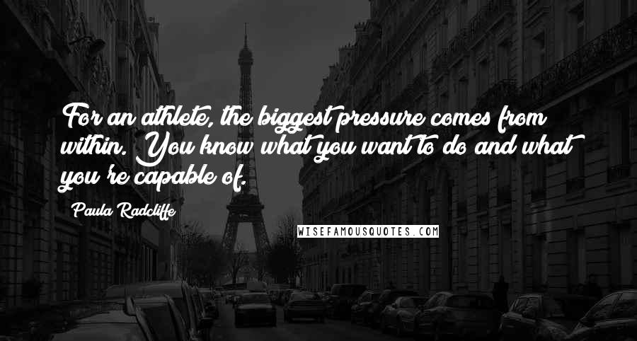 Paula Radcliffe Quotes: For an athlete, the biggest pressure comes from within. You know what you want to do and what you're capable of.