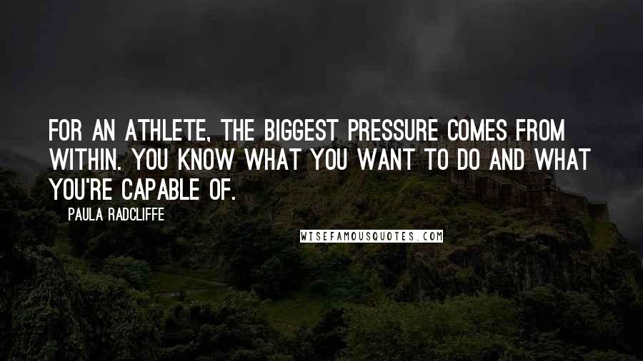 Paula Radcliffe Quotes: For an athlete, the biggest pressure comes from within. You know what you want to do and what you're capable of.