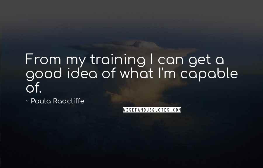 Paula Radcliffe Quotes: From my training I can get a good idea of what I'm capable of.