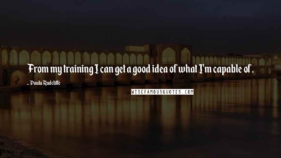 Paula Radcliffe Quotes: From my training I can get a good idea of what I'm capable of.