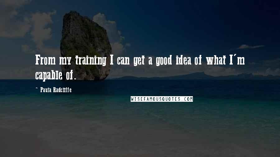 Paula Radcliffe Quotes: From my training I can get a good idea of what I'm capable of.