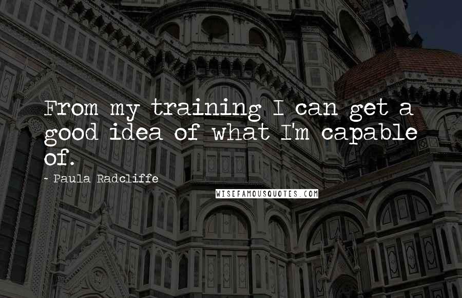 Paula Radcliffe Quotes: From my training I can get a good idea of what I'm capable of.