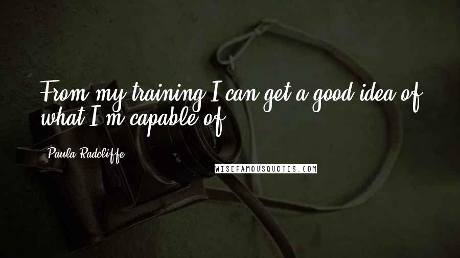 Paula Radcliffe Quotes: From my training I can get a good idea of what I'm capable of.