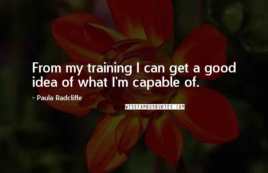 Paula Radcliffe Quotes: From my training I can get a good idea of what I'm capable of.