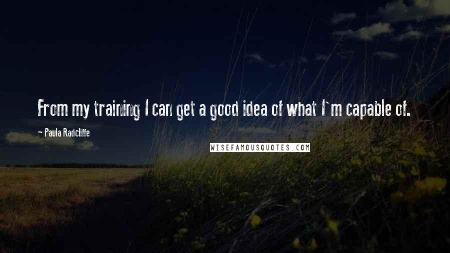 Paula Radcliffe Quotes: From my training I can get a good idea of what I'm capable of.