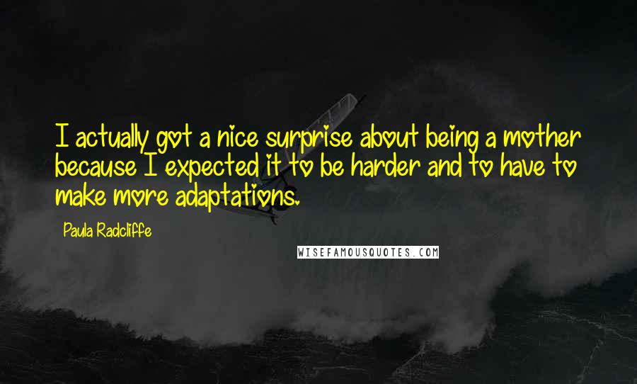 Paula Radcliffe Quotes: I actually got a nice surprise about being a mother because I expected it to be harder and to have to make more adaptations.