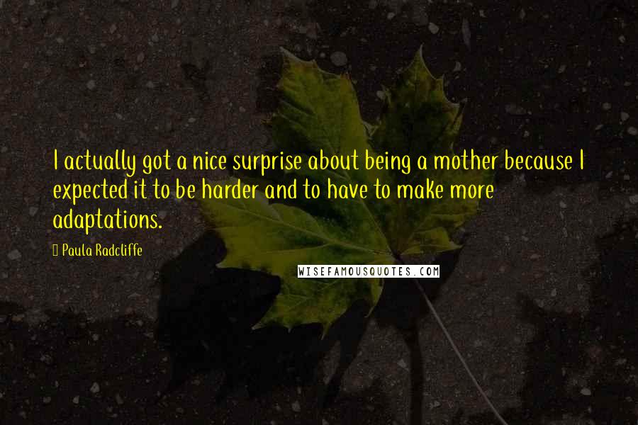 Paula Radcliffe Quotes: I actually got a nice surprise about being a mother because I expected it to be harder and to have to make more adaptations.