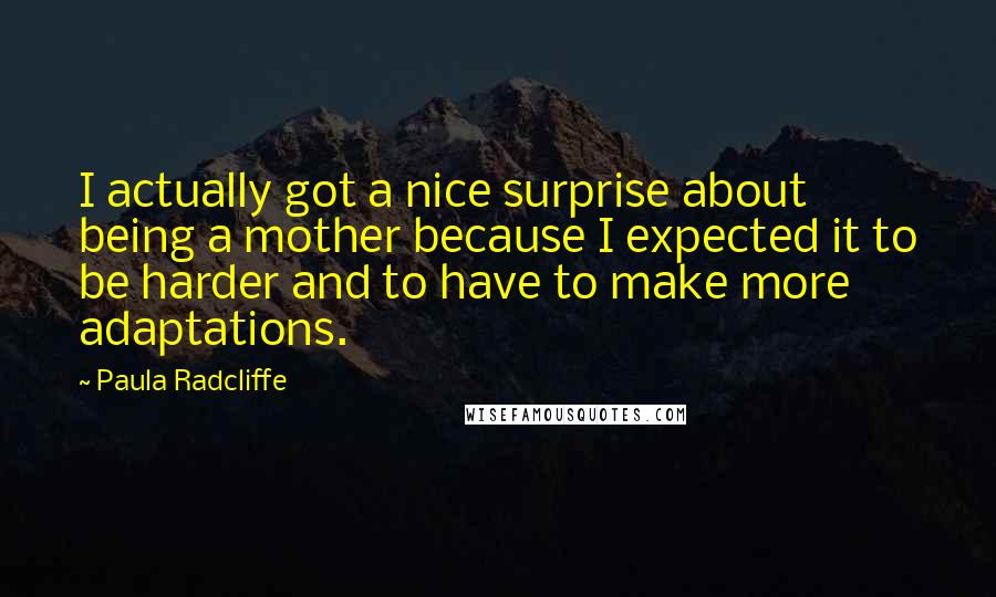 Paula Radcliffe Quotes: I actually got a nice surprise about being a mother because I expected it to be harder and to have to make more adaptations.