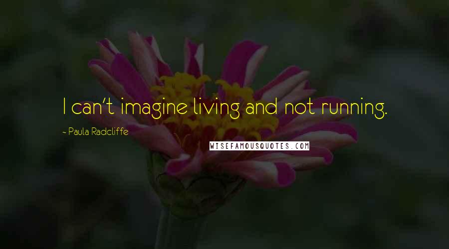 Paula Radcliffe Quotes: I can't imagine living and not running.