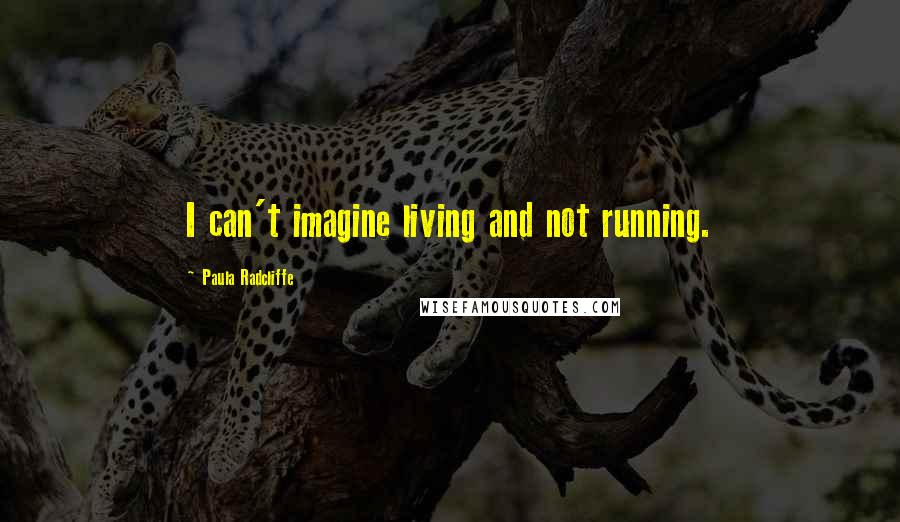 Paula Radcliffe Quotes: I can't imagine living and not running.