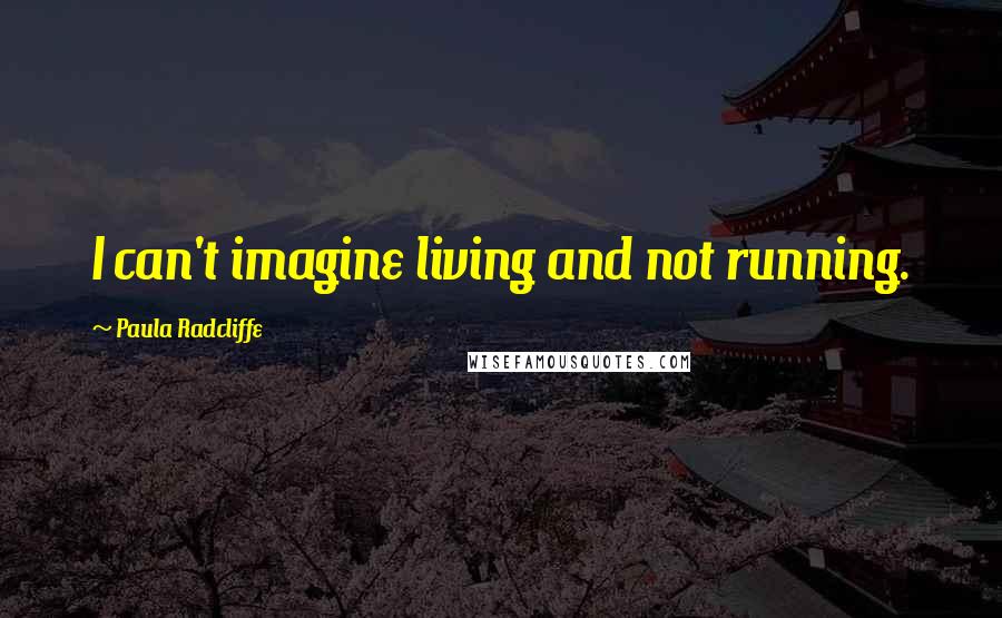 Paula Radcliffe Quotes: I can't imagine living and not running.