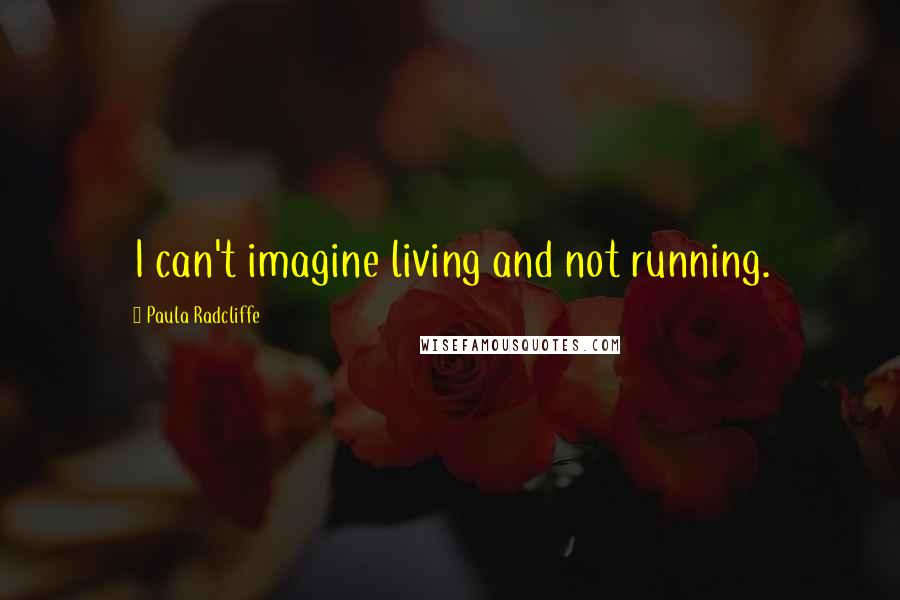 Paula Radcliffe Quotes: I can't imagine living and not running.