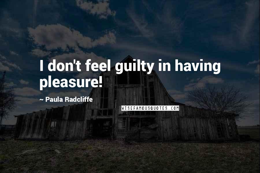 Paula Radcliffe Quotes: I don't feel guilty in having pleasure!