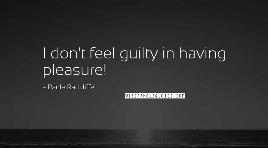 Paula Radcliffe Quotes: I don't feel guilty in having pleasure!