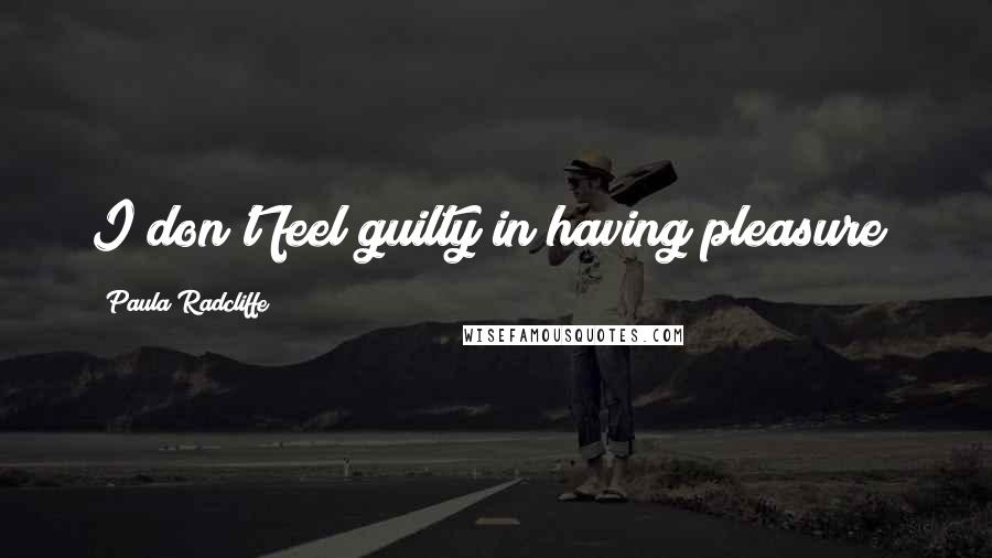 Paula Radcliffe Quotes: I don't feel guilty in having pleasure!