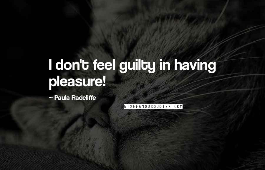 Paula Radcliffe Quotes: I don't feel guilty in having pleasure!