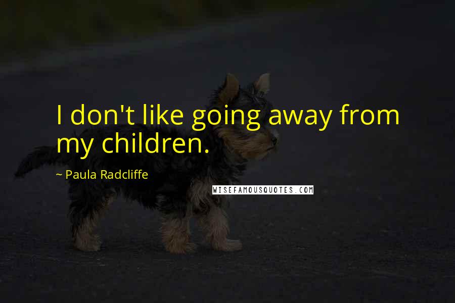 Paula Radcliffe Quotes: I don't like going away from my children.