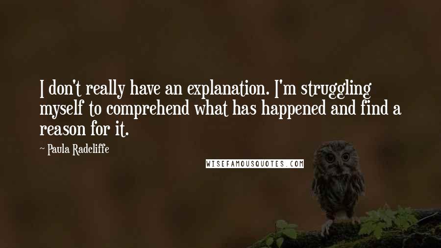 Paula Radcliffe Quotes: I don't really have an explanation. I'm struggling myself to comprehend what has happened and find a reason for it.