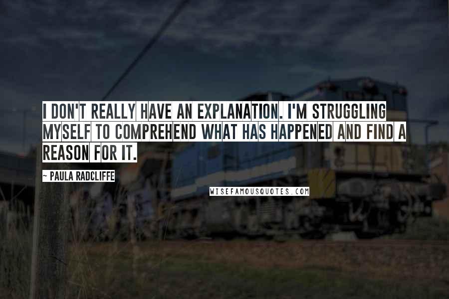 Paula Radcliffe Quotes: I don't really have an explanation. I'm struggling myself to comprehend what has happened and find a reason for it.