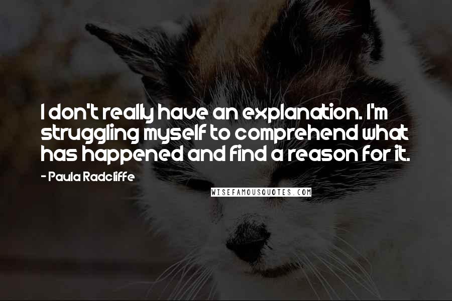 Paula Radcliffe Quotes: I don't really have an explanation. I'm struggling myself to comprehend what has happened and find a reason for it.