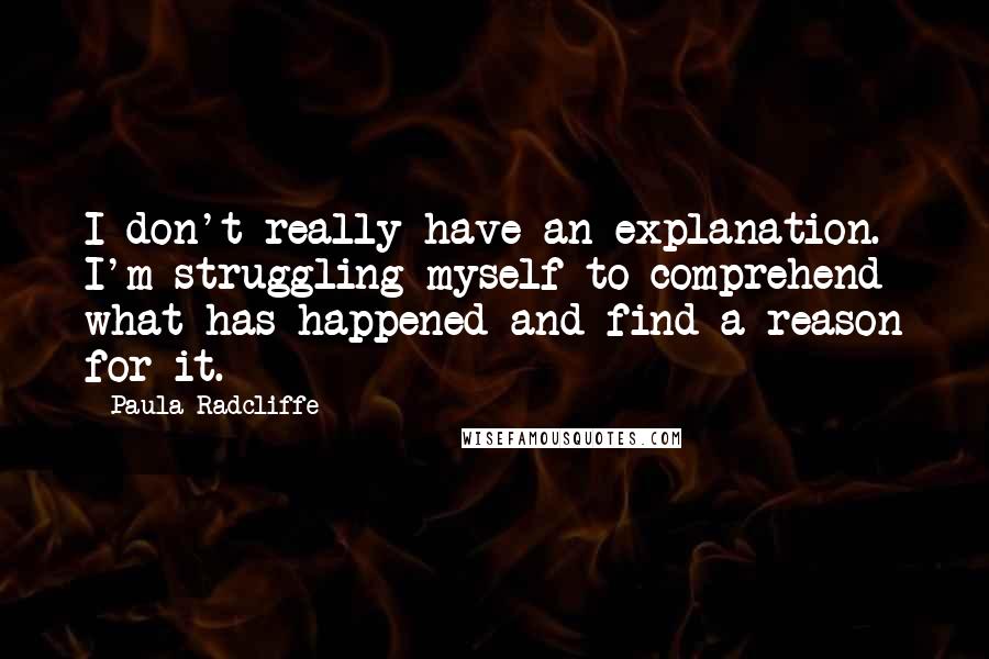 Paula Radcliffe Quotes: I don't really have an explanation. I'm struggling myself to comprehend what has happened and find a reason for it.