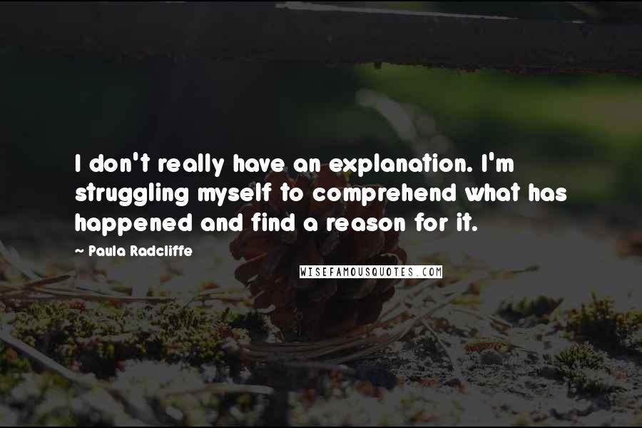 Paula Radcliffe Quotes: I don't really have an explanation. I'm struggling myself to comprehend what has happened and find a reason for it.