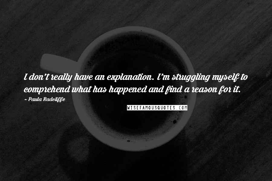 Paula Radcliffe Quotes: I don't really have an explanation. I'm struggling myself to comprehend what has happened and find a reason for it.