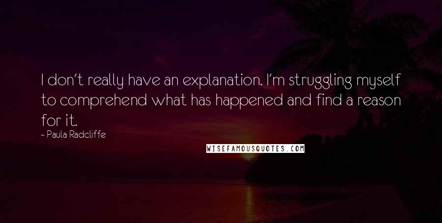 Paula Radcliffe Quotes: I don't really have an explanation. I'm struggling myself to comprehend what has happened and find a reason for it.