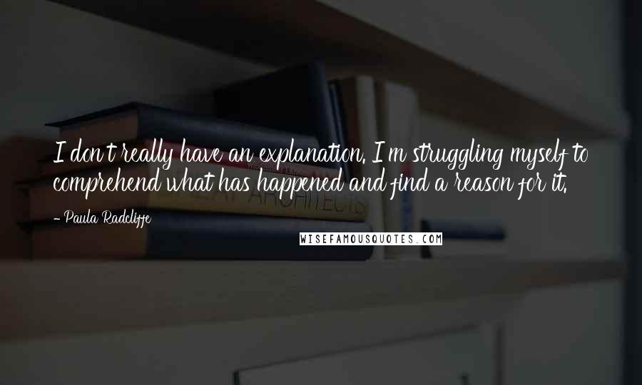Paula Radcliffe Quotes: I don't really have an explanation. I'm struggling myself to comprehend what has happened and find a reason for it.