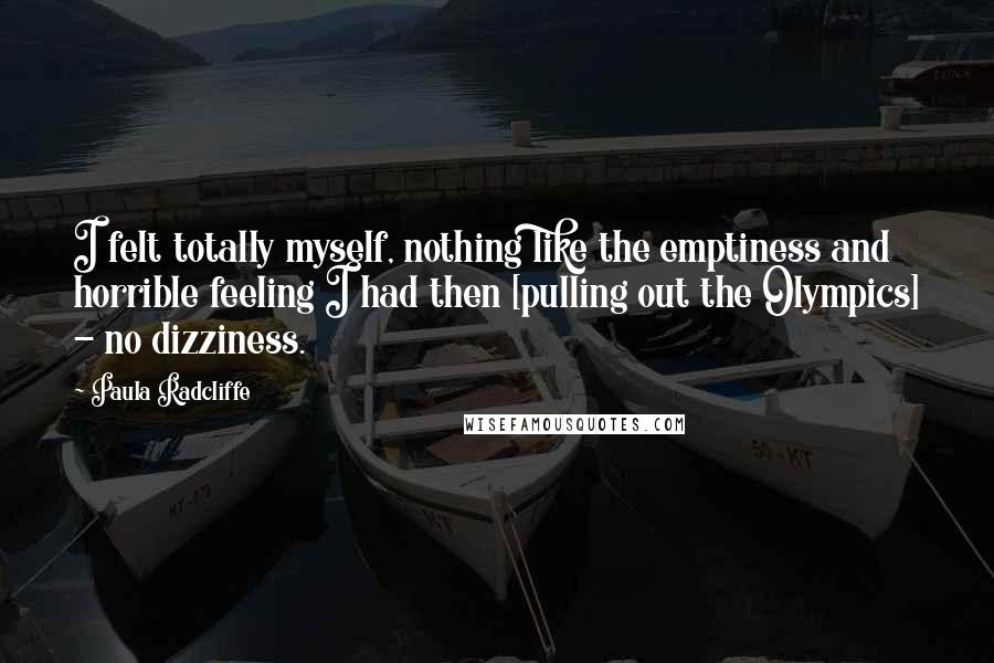 Paula Radcliffe Quotes: I felt totally myself, nothing like the emptiness and horrible feeling I had then [pulling out the Olympics] - no dizziness.