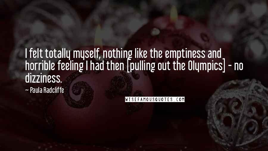 Paula Radcliffe Quotes: I felt totally myself, nothing like the emptiness and horrible feeling I had then [pulling out the Olympics] - no dizziness.