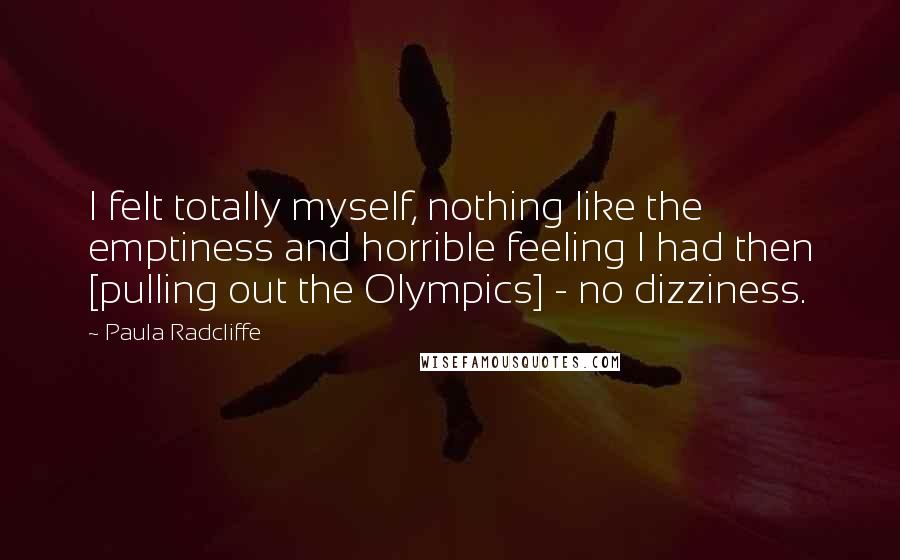 Paula Radcliffe Quotes: I felt totally myself, nothing like the emptiness and horrible feeling I had then [pulling out the Olympics] - no dizziness.