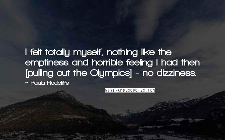 Paula Radcliffe Quotes: I felt totally myself, nothing like the emptiness and horrible feeling I had then [pulling out the Olympics] - no dizziness.