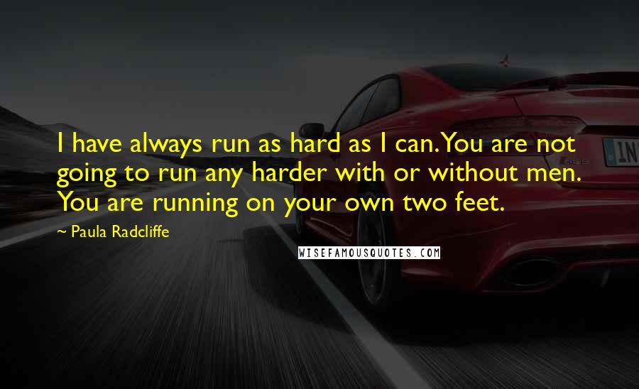 Paula Radcliffe Quotes: I have always run as hard as I can. You are not going to run any harder with or without men. You are running on your own two feet.