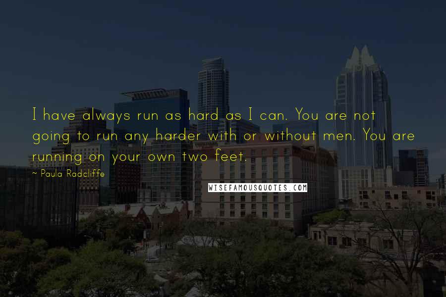 Paula Radcliffe Quotes: I have always run as hard as I can. You are not going to run any harder with or without men. You are running on your own two feet.