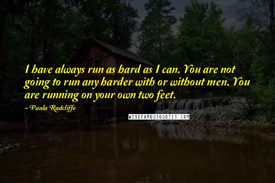 Paula Radcliffe Quotes: I have always run as hard as I can. You are not going to run any harder with or without men. You are running on your own two feet.