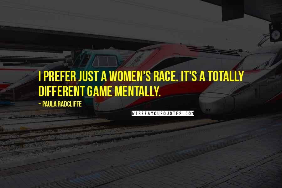 Paula Radcliffe Quotes: I prefer just a women's race. It's a totally different game mentally.