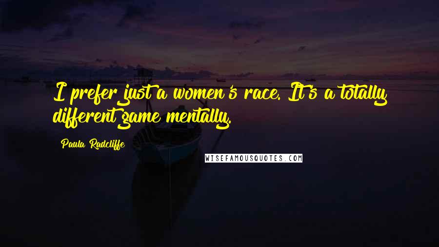 Paula Radcliffe Quotes: I prefer just a women's race. It's a totally different game mentally.