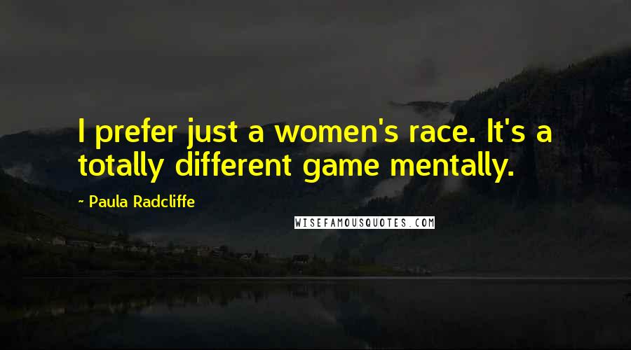 Paula Radcliffe Quotes: I prefer just a women's race. It's a totally different game mentally.