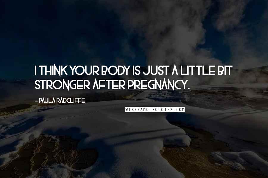 Paula Radcliffe Quotes: I think your body is just a little bit stronger after pregnancy.