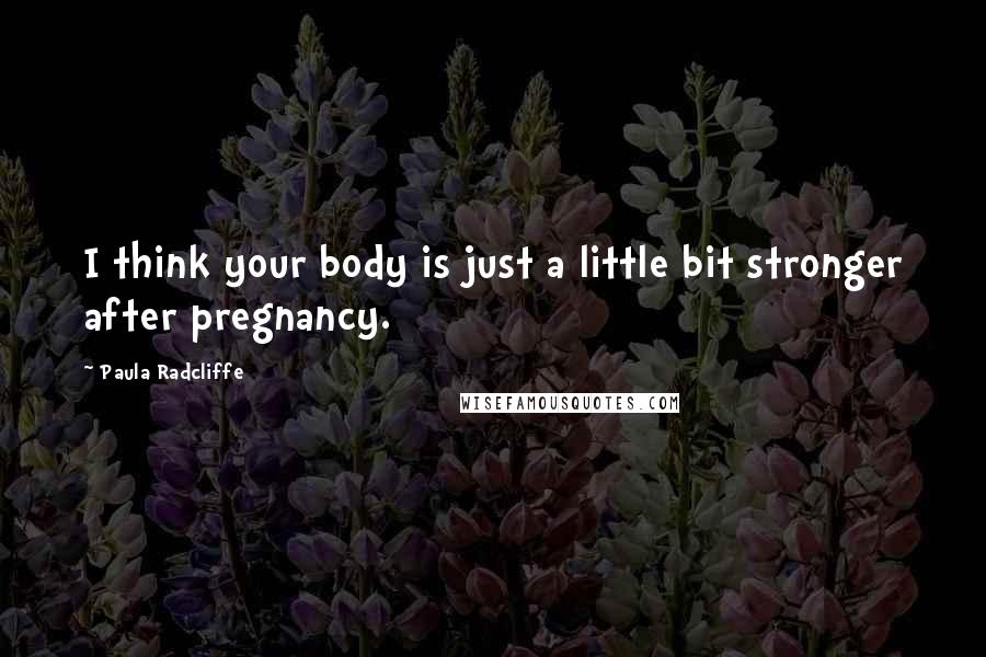 Paula Radcliffe Quotes: I think your body is just a little bit stronger after pregnancy.