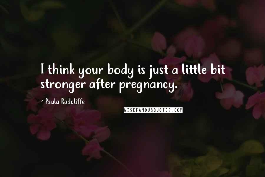 Paula Radcliffe Quotes: I think your body is just a little bit stronger after pregnancy.