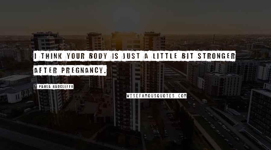 Paula Radcliffe Quotes: I think your body is just a little bit stronger after pregnancy.