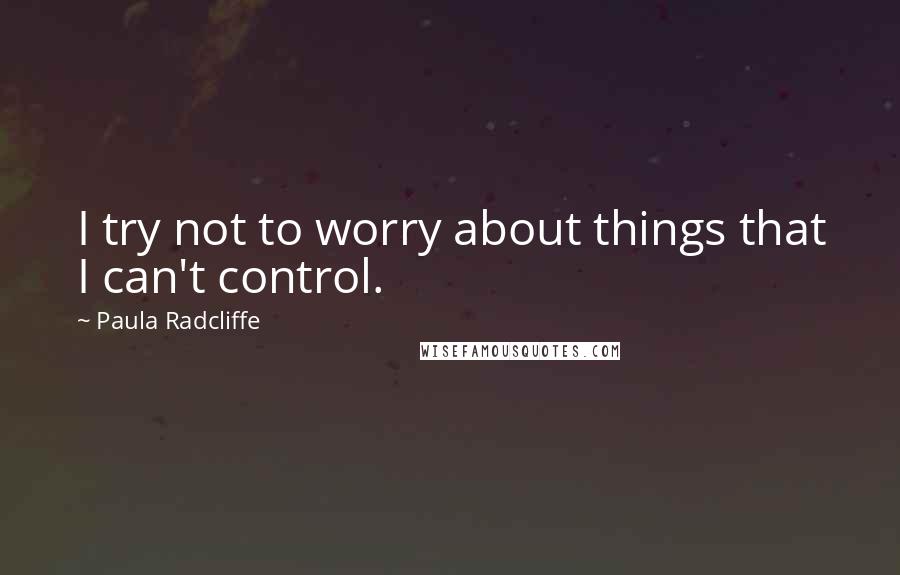 Paula Radcliffe Quotes: I try not to worry about things that I can't control.