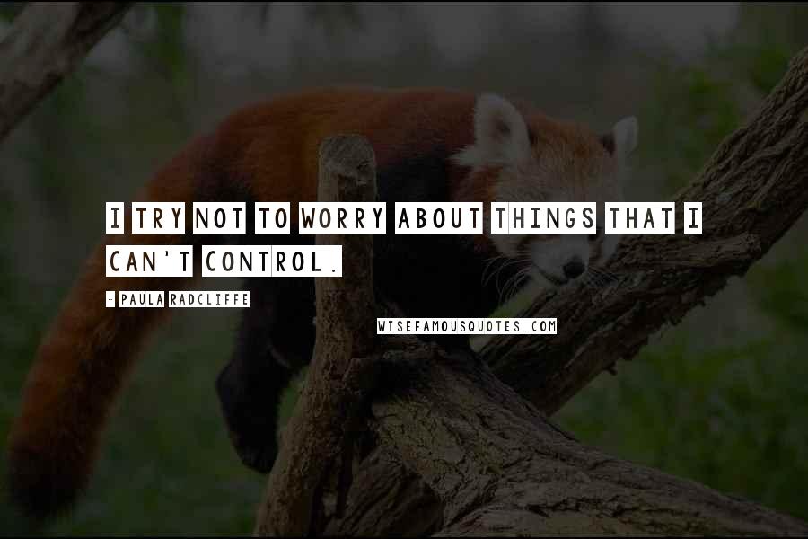 Paula Radcliffe Quotes: I try not to worry about things that I can't control.