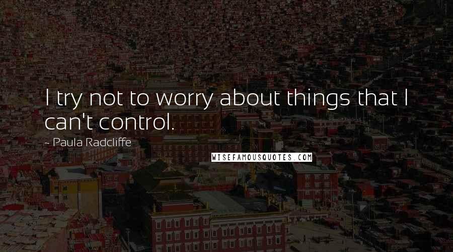 Paula Radcliffe Quotes: I try not to worry about things that I can't control.