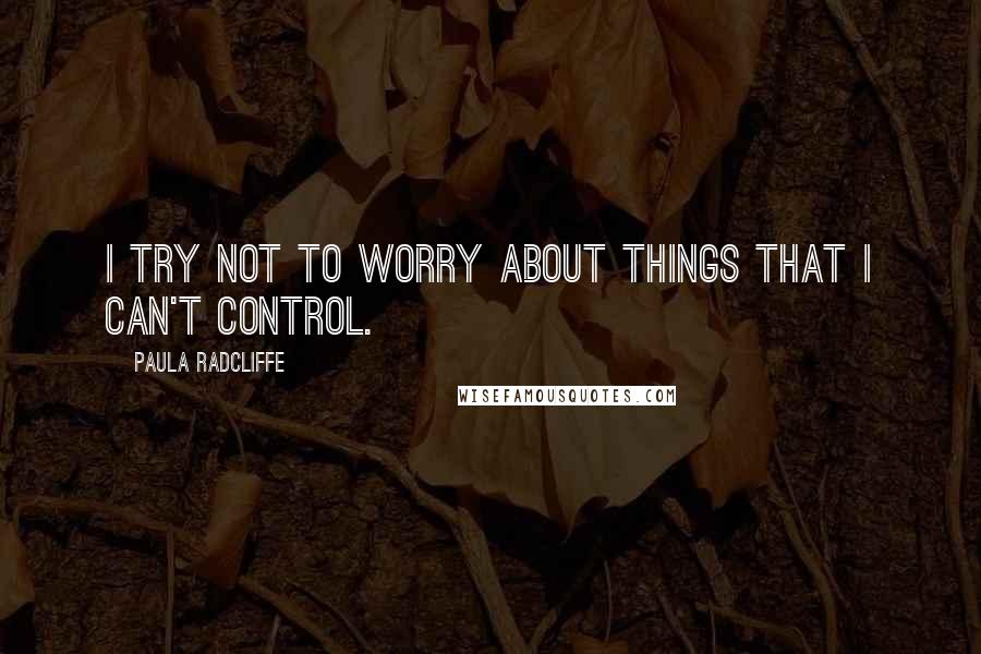 Paula Radcliffe Quotes: I try not to worry about things that I can't control.