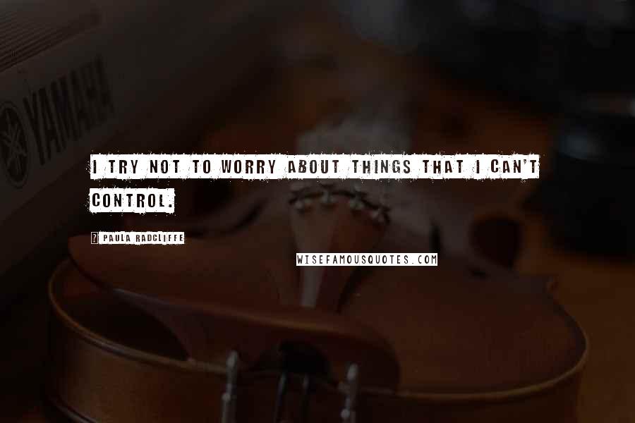 Paula Radcliffe Quotes: I try not to worry about things that I can't control.