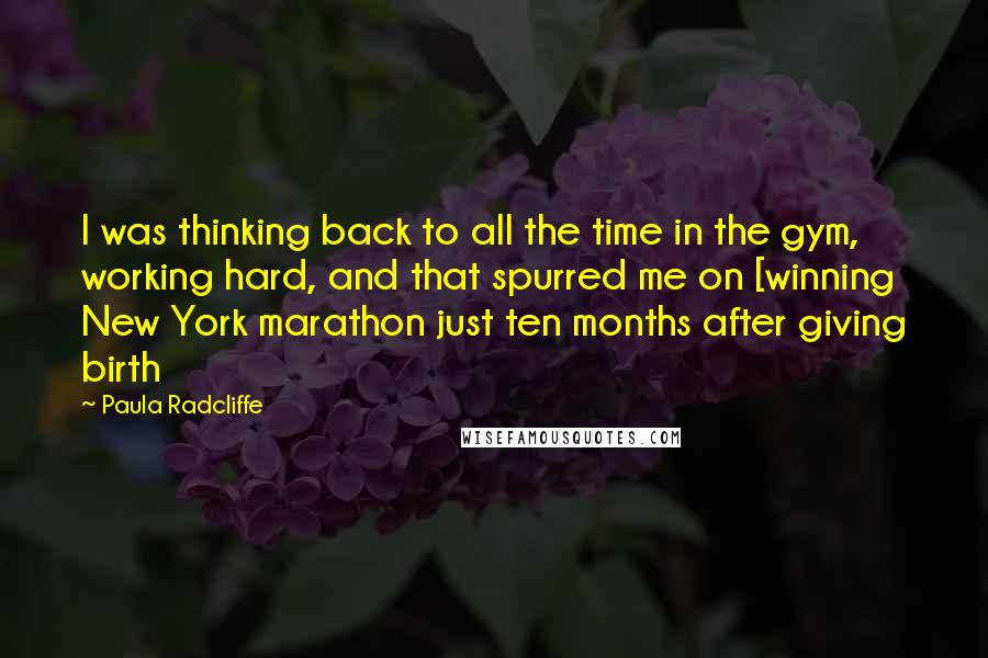 Paula Radcliffe Quotes: I was thinking back to all the time in the gym, working hard, and that spurred me on [winning New York marathon just ten months after giving birth