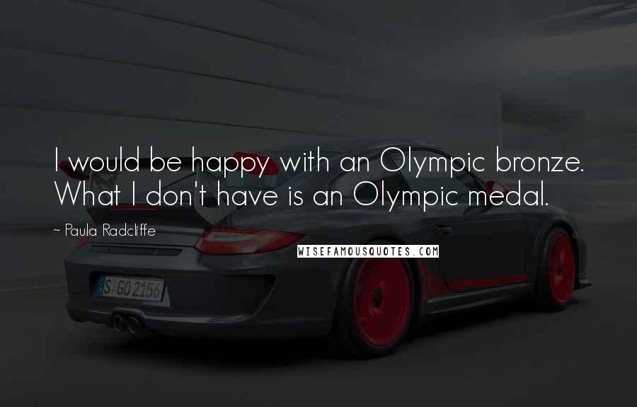 Paula Radcliffe Quotes: I would be happy with an Olympic bronze. What I don't have is an Olympic medal.